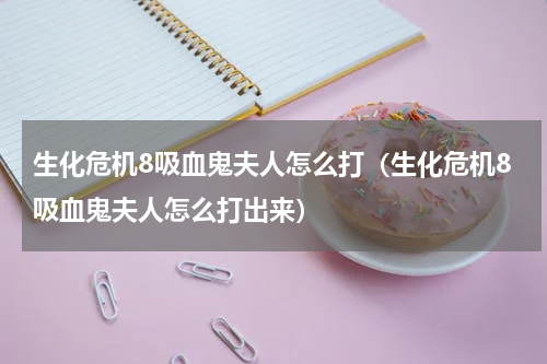 生化危机8吸血鬼夫人怎么打（生化危机8吸血鬼夫人怎么打出来）