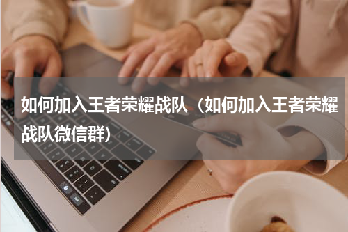 如何加入王者荣耀战队（如何加入王者荣耀战队微信群）