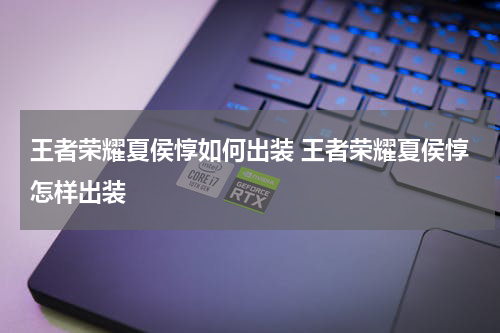 王者荣耀夏侯惇如何出装 王者荣耀夏侯惇怎样出装