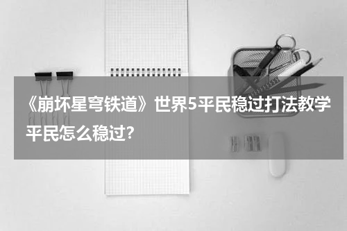 《崩坏星穹铁道》世界5平民稳过打法教学 平民怎么稳过？