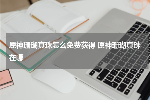 原神珊瑚真珠怎么免费获得 原神珊瑚真珠在哪