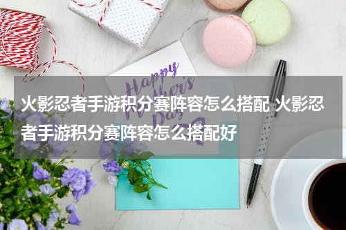 火影忍者手游积分赛阵容怎么搭配 火影忍者手游积分赛阵容怎么搭配好