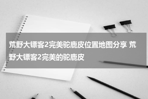 荒野大镖客2完美驼鹿皮位置地图分享 荒野大镖客2完美的驼鹿皮