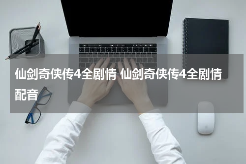 仙剑奇侠传4全剧情 仙剑奇侠传4全剧情配音