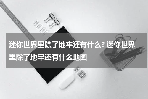 迷你世界里除了地牢还有什么? 迷你世界里除了地牢还有什么地图