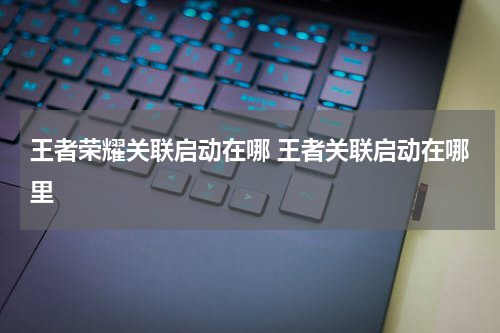 王者荣耀关联启动在哪 王者关联启动在哪里