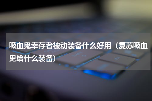 吸血鬼幸存者被动装备什么好用（复苏吸血鬼给什么装备）
