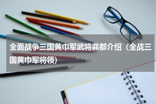 全面战争三国黄巾军武将龚都介绍（全战三国黄巾军将领）