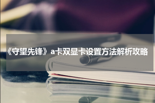 《守望先锋》a卡双显卡设置方法解析攻略