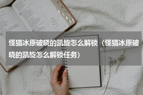 怪猎冰原破晓的凯旋怎么解锁（怪猎冰原破晓的凯旋怎么解锁任务）