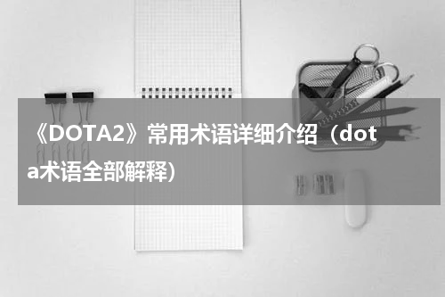 《DOTA2》常用术语详细介绍（dota术语全部解释）