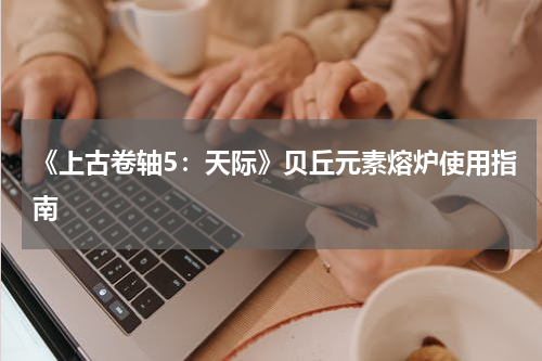 《上古卷轴5：天际》贝丘元素熔炉使用指南