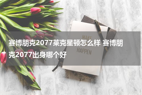 赛博朋克2077莱克星顿怎么样 赛博朋克2077出身哪个好