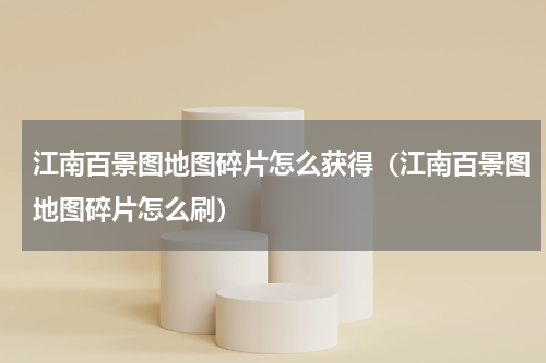 江南百景图地图碎片怎么获得（江南百景图地图碎片怎么刷）