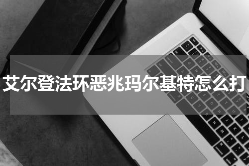 艾尔登法环恶兆玛尔基特怎么打