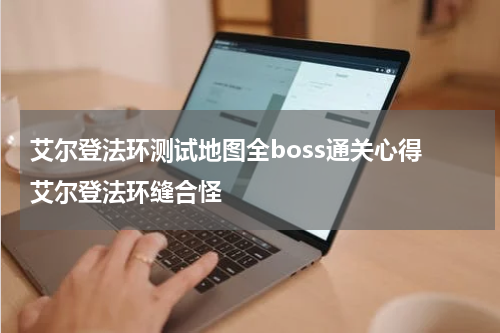 艾尔登法环测试地图全boss通关心得 艾尔登法环缝合怪