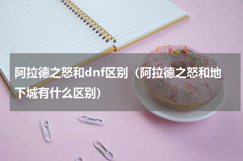 阿拉德之怒和dnf区别（阿拉德之怒和地下城有什么区别）