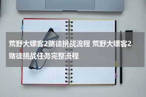 荒野大镖客2赌徒挑战流程 荒野大镖客2赌徒挑战任务完整流程