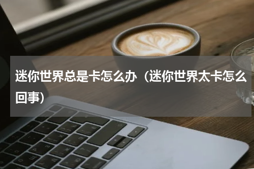 迷你世界总是卡怎么办（迷你世界太卡怎么回事）
