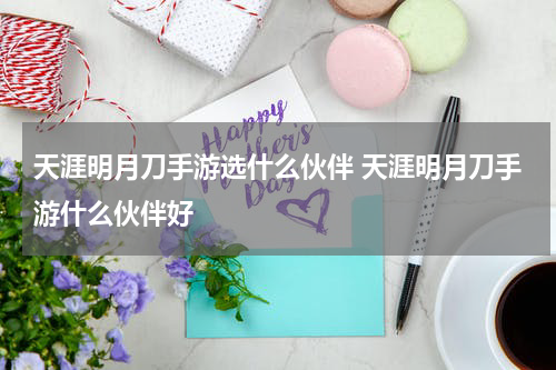 天涯明月刀手游选什么伙伴 天涯明月刀手游什么伙伴好