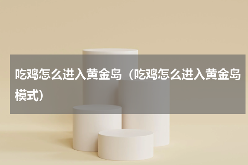 吃鸡怎么进入黄金岛（吃鸡怎么进入黄金岛模式）