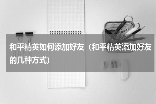 和平精英如何添加好友（和平精英添加好友的几种方式）