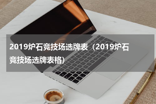 2019炉石竞技场选牌表（2019炉石竞技场选牌表格）