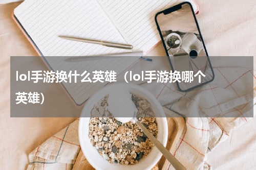 lol手游换什么英雄（lol手游换哪个英雄）