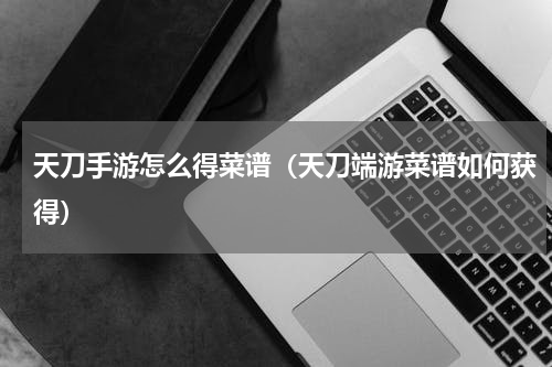 天刀手游怎么得菜谱（天刀端游菜谱如何获得）