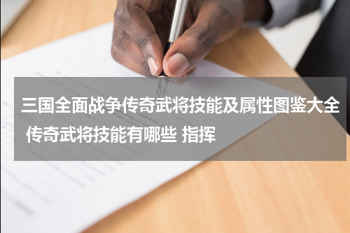 三国全面战争传奇武将技能及属性图鉴大全 传奇武将技能有哪些 指挥
