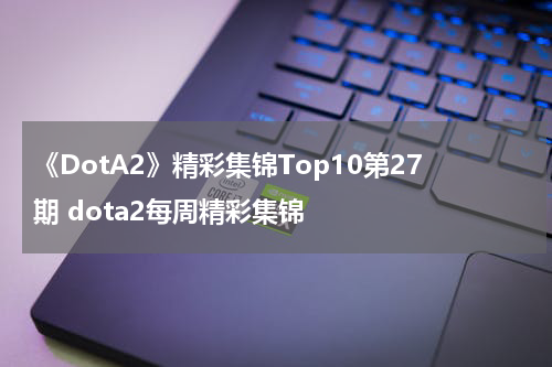 《DotA2》精彩集锦Top10第27期 dota2每周精彩集锦