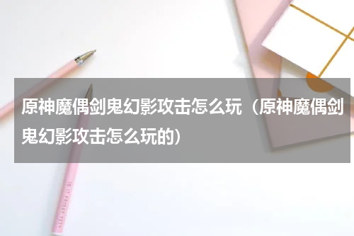 原神魔偶剑鬼幻影攻击怎么玩（原神魔偶剑鬼幻影攻击怎么玩的）