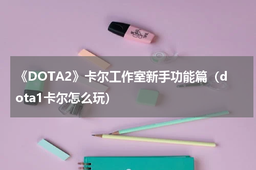 《DOTA2》卡尔工作室新手功能篇（dota1卡尔怎么玩）