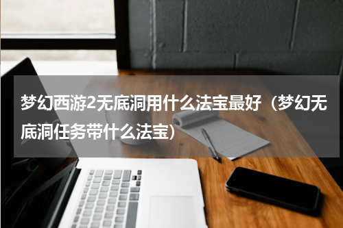 梦幻西游2无底洞用什么法宝最好（梦幻无底洞任务带什么法宝）