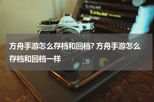 方舟手游怎么存档和回档? 方舟手游怎么存档和回档一样