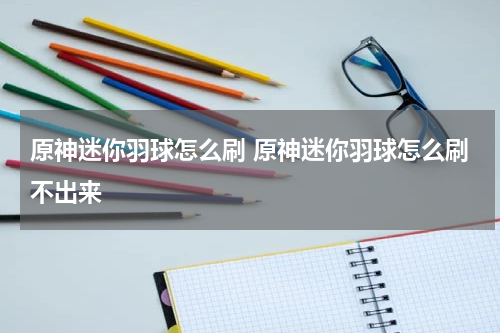 原神迷你羽球怎么刷 原神迷你羽球怎么刷不出来