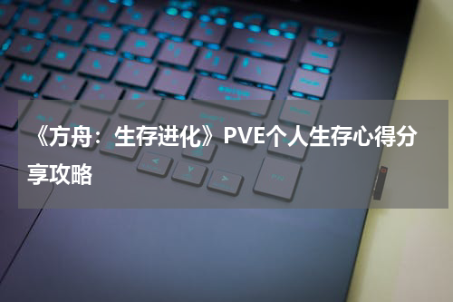 《方舟：生存进化》PVE个人生存心得分享攻略