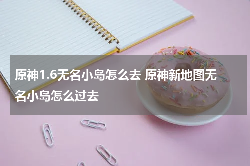 原神1.6无名小岛怎么去 原神新地图无名小岛怎么过去