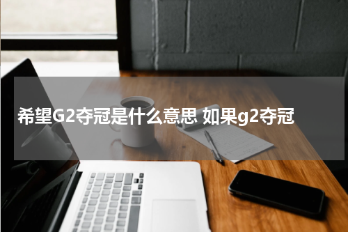 希望G2夺冠是什么意思 如果g2夺冠
