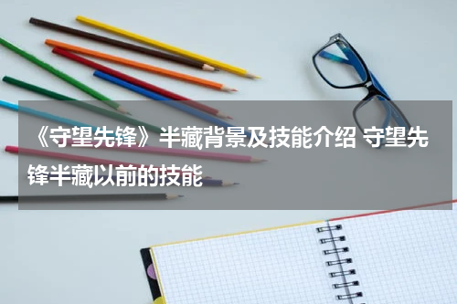 《守望先锋》半藏背景及技能介绍 守望先锋半藏以前的技能