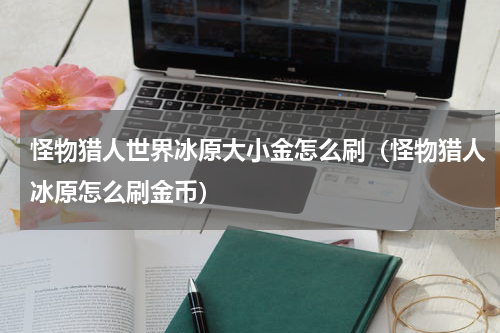 怪物猎人世界冰原大小金怎么刷（怪物猎人冰原怎么刷金币）