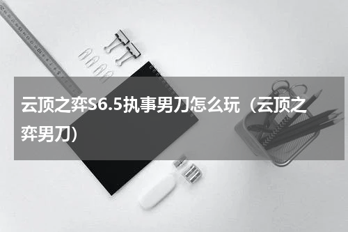 云顶之弈S6.5执事男刀怎么玩（云顶之弈男刀）