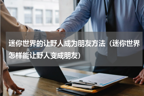 迷你世界的让野人成为朋友方法（迷你世界怎样能让野人变成朋友）