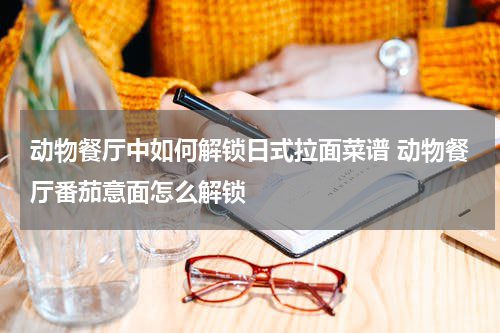 动物餐厅中如何解锁日式拉面菜谱 动物餐厅番茄意面怎么解锁