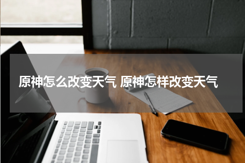 原神怎么改变天气 原神怎样改变天气
