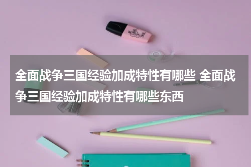 全面战争三国经验加成特性有哪些 全面战争三国经验加成特性有哪些东西