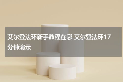 艾尔登法环新手教程在哪 艾尔登法环17分钟演示