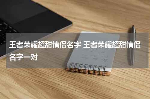 王者荣耀超甜情侣名字 王者荣耀超甜情侣名字一对