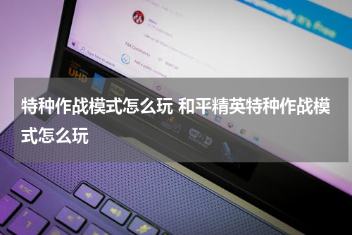 特种作战模式怎么玩 和平精英特种作战模式怎么玩