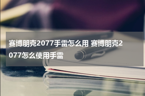 赛博朋克2077手雷怎么用 赛博朋克2077怎么使用手雷